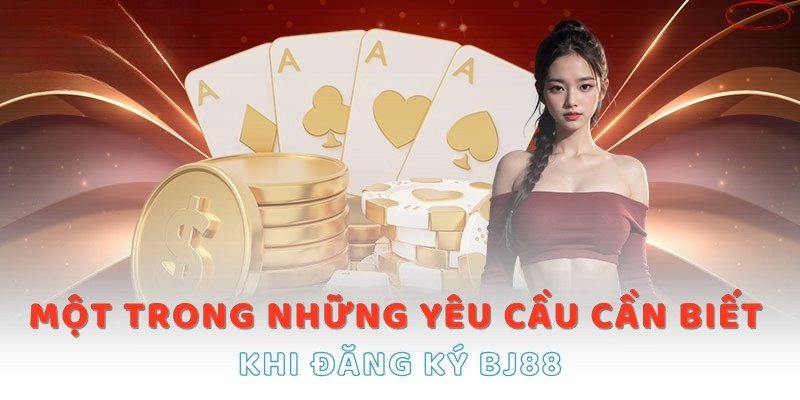 Một trong những yêu cầu cần biết khi đăng ký BJ88 