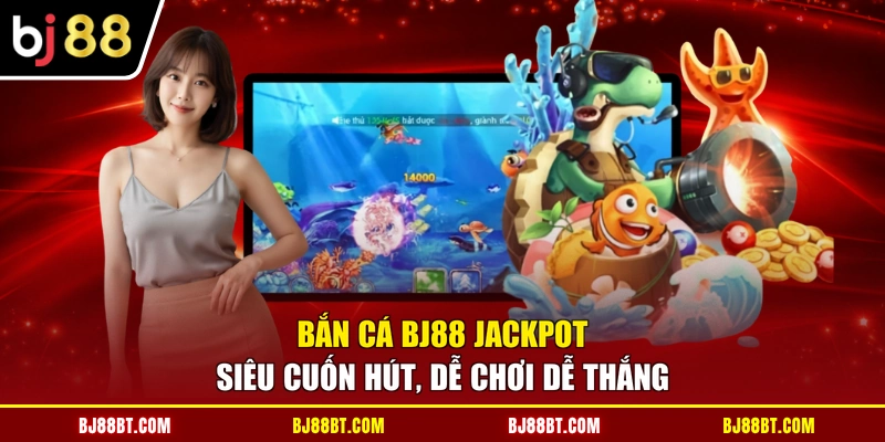 Bắn cá BJ88 Jackpot siêu cuốn hút, dễ chơi dễ thắng